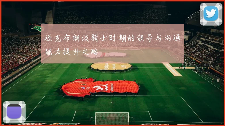 迈克布朗谈骑士时期的领导与沟通能力提升之路