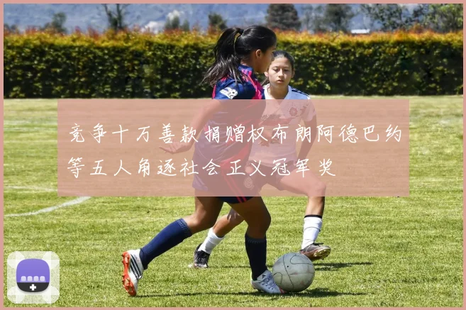 竞争十万善款捐赠权布朗阿德巴约等五人角逐社会正义冠军奖