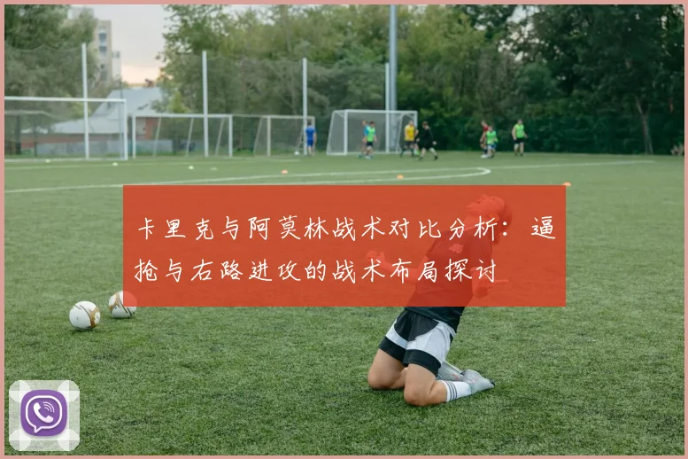 卡里克与阿莫林战术对比分析：逼抢与右路进攻的战术布局探讨