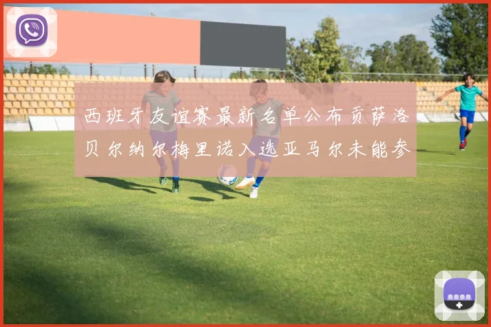 西班牙友谊赛最新名单公布贡萨洛贝尔纳尔梅里诺入选亚马尔未能参赛