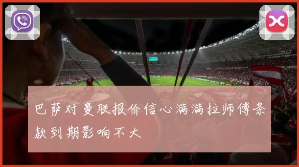 巴萨对曼联报价信心满满拉师傅条款到期影响不大