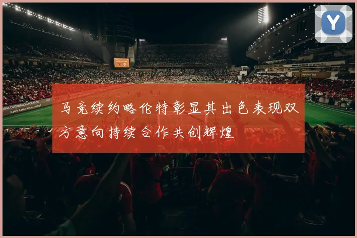 马竞续约略伦特彰显其出色表现双方意向持续合作共创辉煌