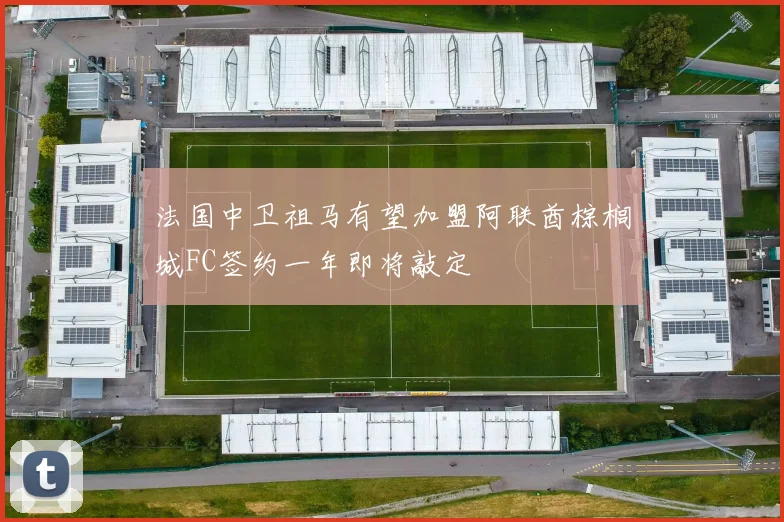 法国中卫祖马有望加盟阿联酋棕榈城FC签约一年即将敲定