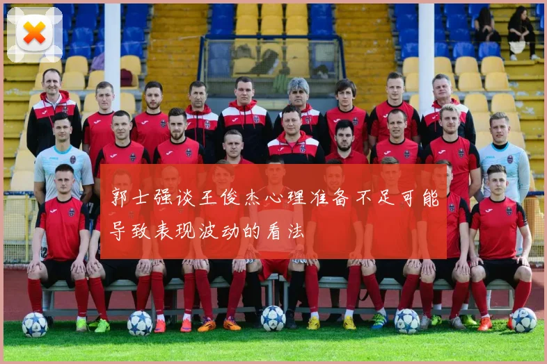 郭士强谈王俊杰心理准备不足可能导致表现波动的看法
