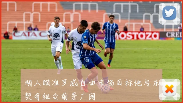 湖人瞄准罗威自由市场目标他与东契奇组合前景广阔